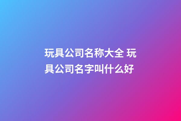 玩具公司名称大全 玩具公司名字叫什么好-第1张-公司起名-玄机派